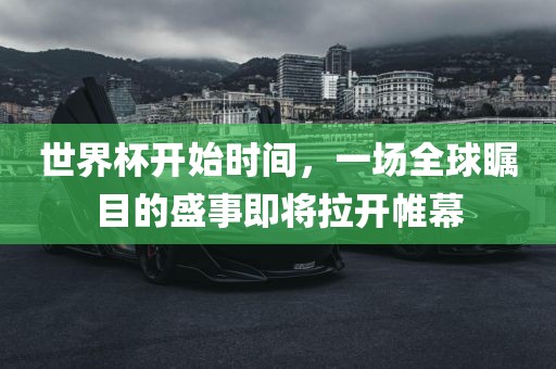 世界杯开始时间，一场全球瞩目的盛事即将拉开帷幕