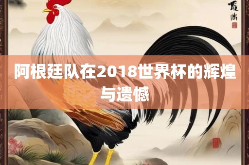 阿根廷队在2018世界杯的辉煌与遗憾