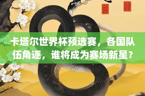 卡塔尔世界杯预选赛，各国队伍角逐，谁将成为赛场新星？