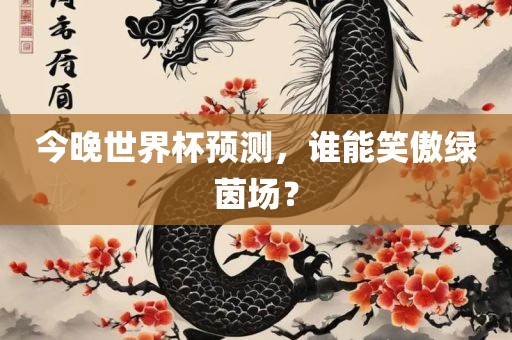 今晚世界杯预测，谁能笑傲绿茵场？
