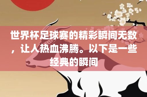 世界杯足球赛的精彩瞬间无数，让人热血沸腾。以下是一些经典的瞬间