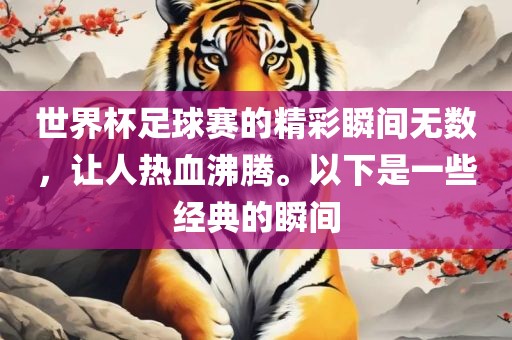 世界杯足球赛的精彩瞬间无数，让人热血沸腾。以下是一些经典的瞬间