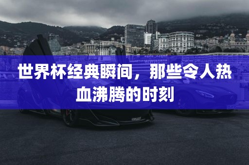 世界杯经典瞬间，那些令人热血沸腾的时刻