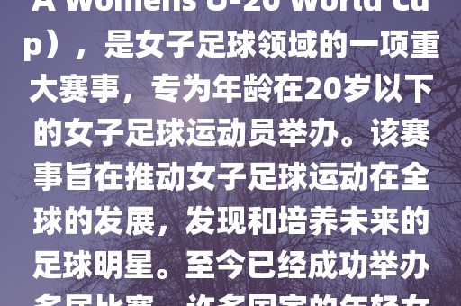 U-20女足世界杯，也被称为国际足联女子U-20世界杯（FIFA Womens U-20 World Cup），是女子足球领域的一项重大赛事，专为年龄在20岁以下的女子足球运动员举办。该赛事旨在推动女子足球运动在全球的发展，发现和培养未来的足球明星。至今已经成功举办多届比赛，许多国家的年轻女足运动员通过这一赛事获得了国际认可和赞誉。