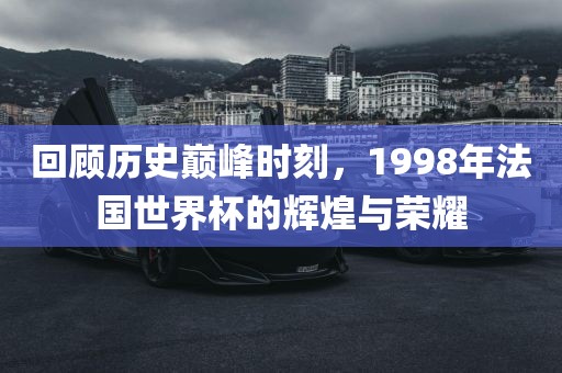 回顾历史巅峰时刻，1998年法国世界杯的辉煌与荣耀