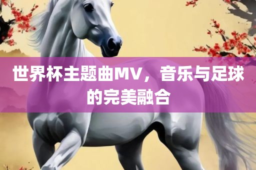 世界杯主题曲MV，音乐与足球的完美融合
