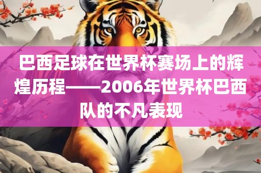 巴西足球在世界杯赛场上的辉煌历程——2006年世界杯巴西队的不凡表现