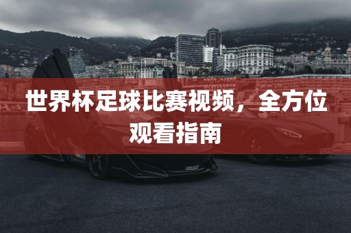 世界杯足球比赛视频，全方位观看指南