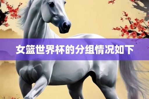 女篮世界杯的分组情况如下