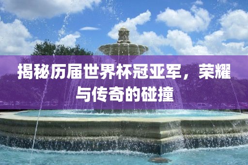 揭秘历届世界杯冠亚军，荣耀与传奇的碰撞