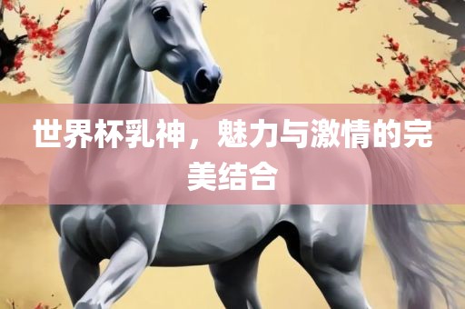 世界杯乳神，魅力与激情的完美结合