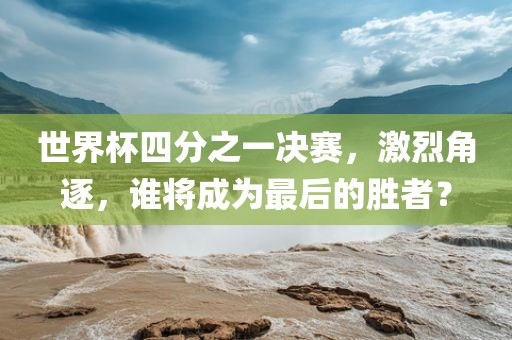 世界杯四分之一决赛，激烈角逐，谁将成为最后的胜者？