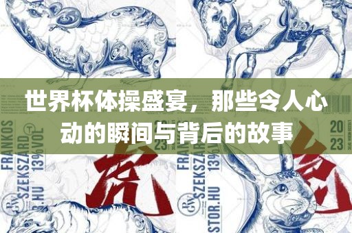 世界杯体操盛宴，那些令人心动的瞬间与背后的故事