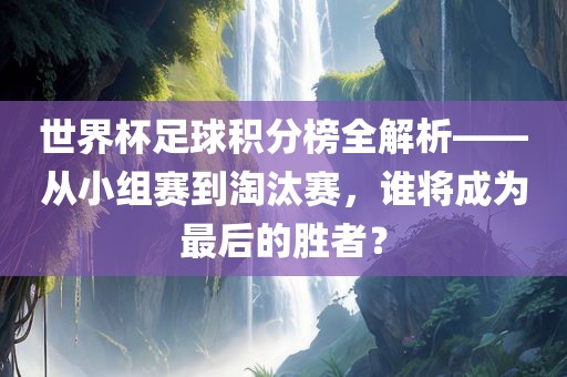 世界杯足球积分榜全解析——从小组赛到淘汰赛，谁将成为最后的胜者？