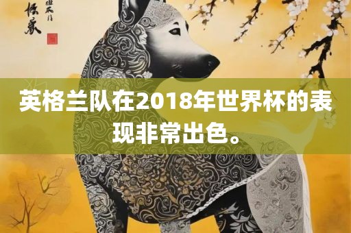 英格兰队在2018年世界杯的表现非常出色。