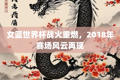 女篮世界杯战火重燃，2018年赛场风云再现