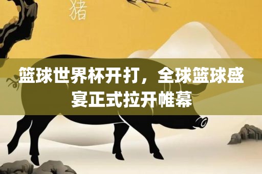 篮球世界杯开打，全球篮球盛宴正式拉开帷幕