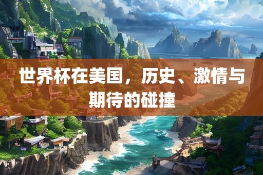 世界杯在美国，历史、激情与期待的碰撞