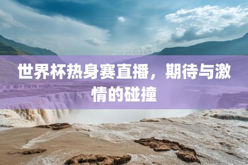 世界杯热身赛直播，期待与激情的碰撞