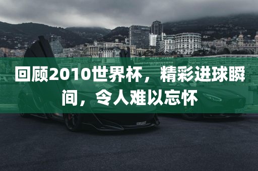 回顾2010世界杯，精彩进球瞬间，令人难以忘怀