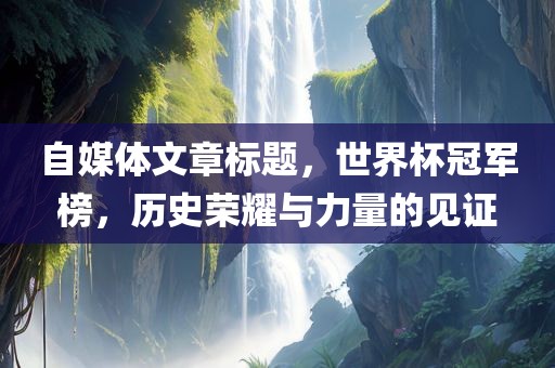 自媒体文章标题，世界杯冠军榜，历史荣耀与力量的见证