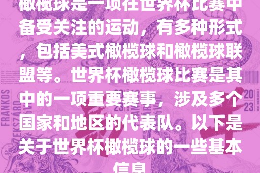 橄榄球是一项在世界杯比赛中备受关注的运动，有多种形式，包括美式橄榄球和橄榄球联盟等。世界杯橄榄球比赛是其中的一项重要赛事，涉及多个国家和地区的代表队。以下是关于世界杯橄榄球的一些基本信息