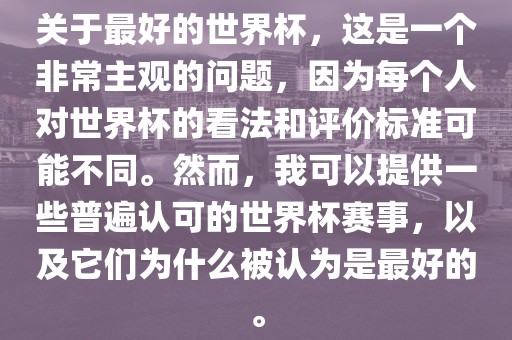 关于最好的世界杯，这是一个非常主观的问题，因为每个人对世界杯的看法和评价标准可能不同。然而，我可以提供一些普遍认可的世界杯赛事，以及它们为什么被认为是最好的。