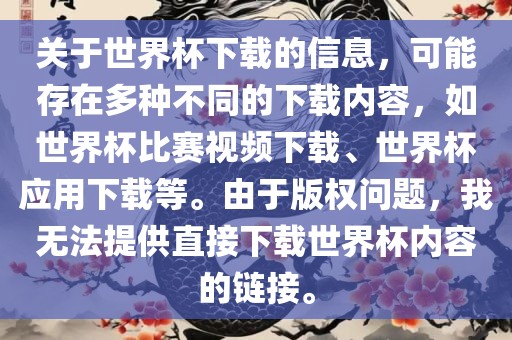 关于世界杯下载的信息，可能存在多种不同的下载内容，如世界杯比赛视频下载、世界杯应用下载等。由于版权问题，我无法提供直接下载世界杯内容的链接。