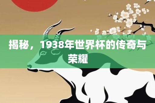 揭秘，1938年世界杯的传奇与荣耀