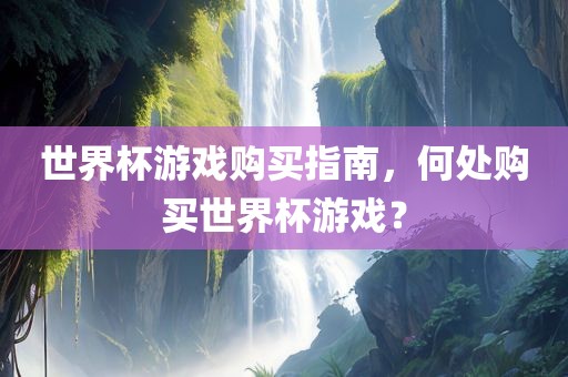 世界杯游戏购买指南，何处购买世界杯游戏？