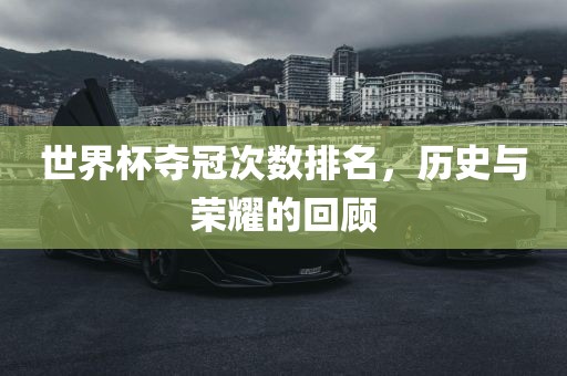 世界杯夺冠次数排名，历史与荣耀的回顾