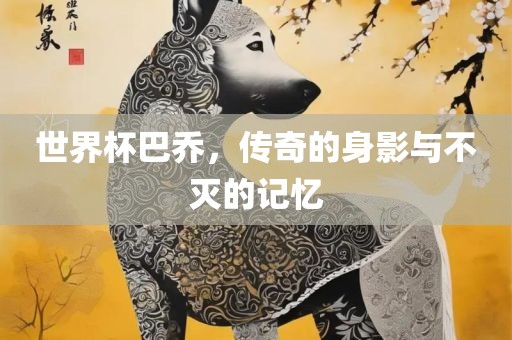 世界杯巴乔，传奇的身影与不灭的记忆