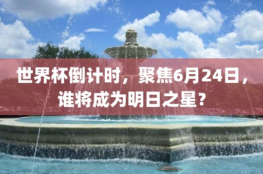 世界杯倒计时，聚焦6月24日，谁将成为明日之星？
