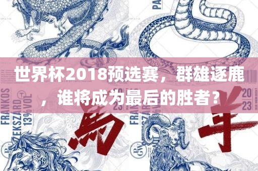 世界杯2018预选赛，群雄逐鹿，谁将成为最后的胜者？