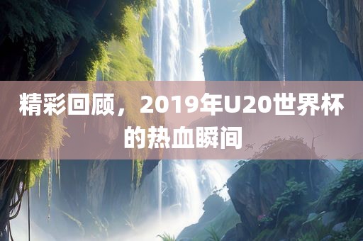 精彩回顾，2019年U20世界杯的热血瞬间