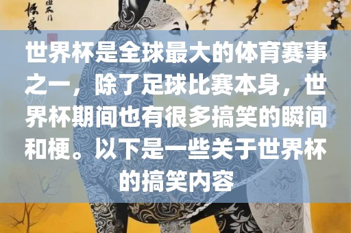 世界杯是全球最大的体育赛事之一，除了足球比赛本身，世界杯期间也有很多搞笑的瞬间和梗。以下是一些关于世界杯的搞笑内容
