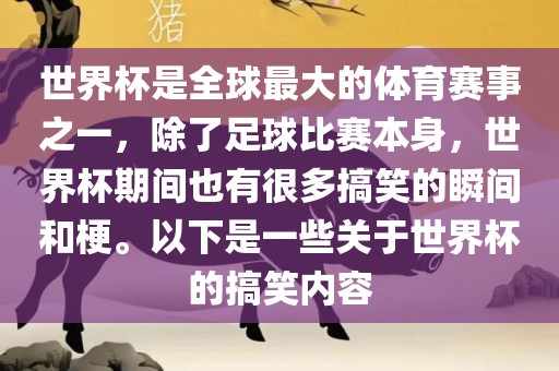 世界杯是全球最大的体育赛事之一，除了足球比赛本身，世界杯期间也有很多搞笑的瞬间和梗。以下是一些关于世界杯的搞笑内容