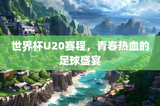 世界杯U20赛程，青春热血的足球盛宴