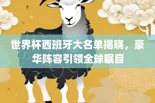 世界杯西班牙大名单揭晓，豪华阵容引领全球瞩目
