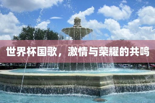 世界杯国歌，激情与荣耀的共鸣