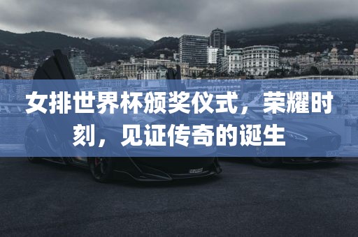 女排世界杯颁奖仪式，荣耀时刻，见证传奇的诞生