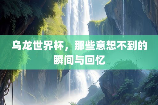 乌龙世界杯，那些意想不到的瞬间与回忆