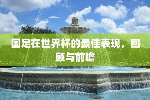 国足在世界杯的最佳表现，回顾与前瞻