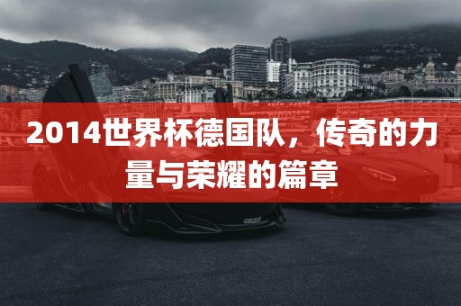 2014世界杯德国队，传奇的力量与荣耀的篇章