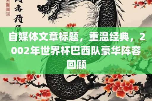 自媒体文章标题，重温经典，2002年世界杯巴西队豪华阵容回顾