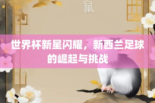 世界杯新星闪耀，新西兰足球的崛起与挑战