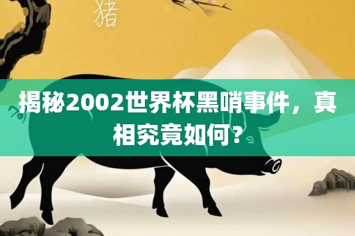 揭秘2002世界杯黑哨事件，真相究竟如何？