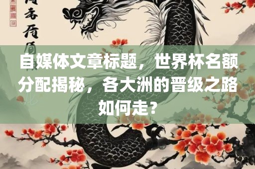 自媒体文章标题，世界杯名额分配揭秘，各大洲的晋级之路如何走？