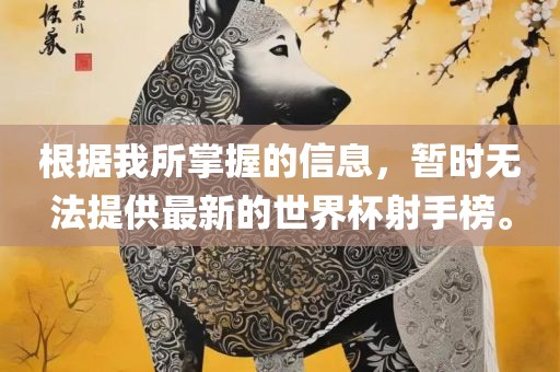 根据我所掌握的信息，暂时无法提供最新的世界杯射手榜。