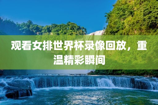 观看女排世界杯录像回放，重温精彩瞬间